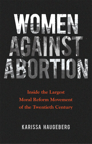 Women Against Abortion Inside The Largest Moral Reform Movement Of The Twentieth Century Karissa Haugeberg