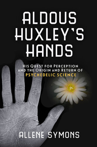 Aldous Huxleys Hands His Quest For Perception And The Origin And Return Of Psychedelic Science Allene Symons