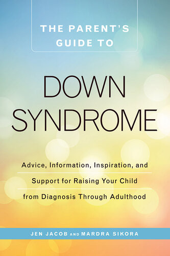 The Parents Guide To Down Syndrome Advice Information Inspiration And Support For Raising Your Child From Diagnosis Through Adulthood Jen Jacob Mardra Sikora