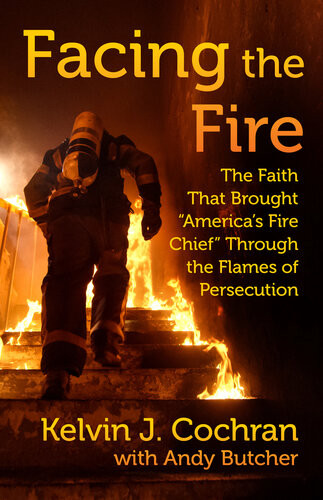 Facing The Fire The Faith That Brought Americas Fire Chief Through The Flames Of Persecution Kelvin J Cochran