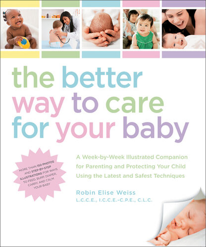 The Better Way To Care For Your Baby A Weekbyweek Illustrated Companion For Parenting And Protecting Your Child Using The Latest And Sa Robin Weiss