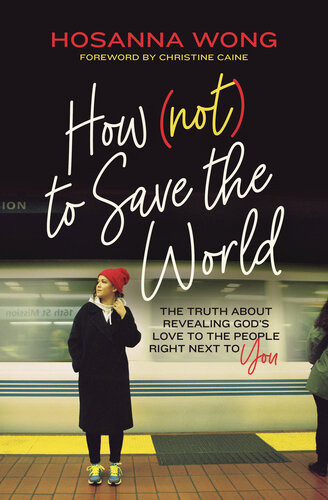 How Not To Save The World The Truth About Revealing Gods Love To The People Right Next To You Hosanna Wong