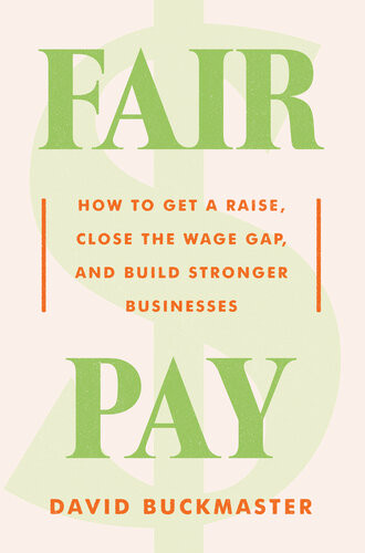 Fair Pay How To Get A Raise Close The Wage Gap And Build Stronger Businesses David Buckmaster