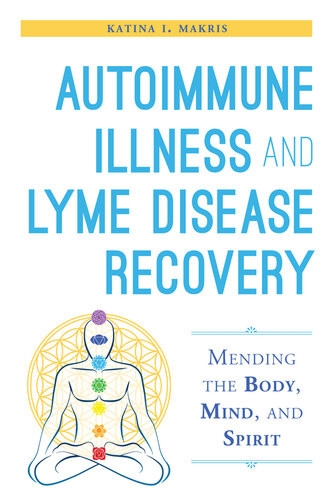 Autoimmune Illness And Lyme Disease Recovery Guide Mending The Body Mind And Spirit Katina I Makris