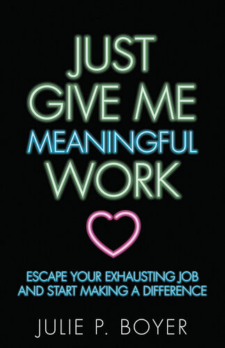 Just Give Me Meaningful Work Escape Your Exhausting Job And Start Making A Difference Julie P Boyer