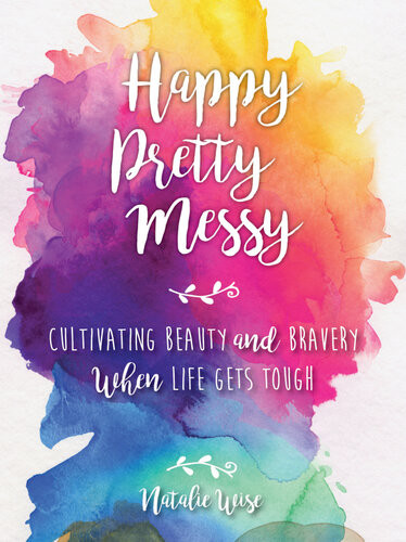 Happy Pretty Messy Cultivating Beauty And Bravery When Life Gets Tough Natalie Wise