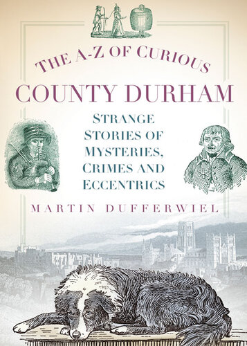 The Az Of Curious County Durham Strange Stories Of Mysteries Crimes And Eccentrics Martin Dufferwiel