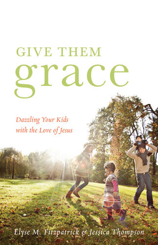 Give Them Grace Dazzling Your Kids With The Love Of Jesus Elyse M Fitzpatrick Jessica Thompson