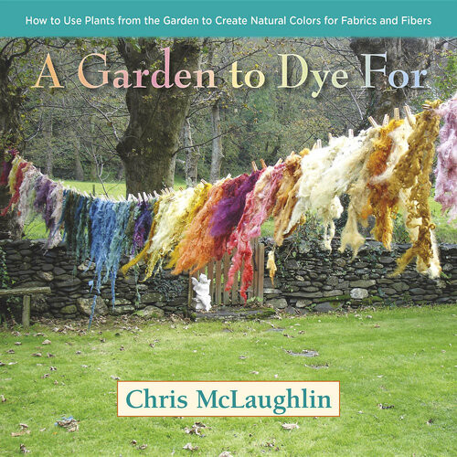 A Garden To Dye For How To Use Plants From The Garden To Create Natural Colors For Fabrics Fibers Chris Mclaughlin