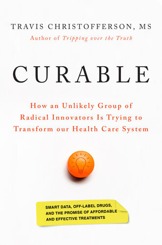 Curable How An Unlikely Group Of Radical Innovators Is Trying To Transform Our Health Care System Travis Christofferson