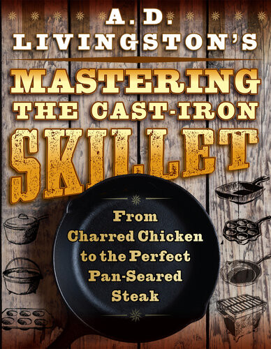 A D Livingstons Mastering The Castiron Skillet From Charred Chicken To The Perfect Panseared Steak A D Livingston