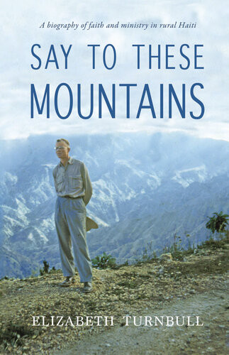 Say To These Mountains A Biography Of Faith And Ministry In Rural Haiti Elizabeth Turnbull