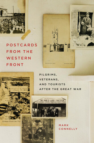 Postcards From The Western Front Pilgrims Veterans And Tourists After The Great War Mark Connelly