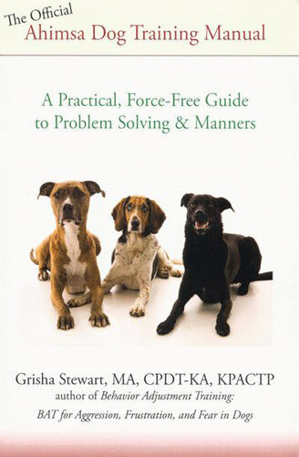 The Official Ahimsa Dog Training Manual A Practical Forcefree Guide To Problem Solving And Manners Grisha Stewart