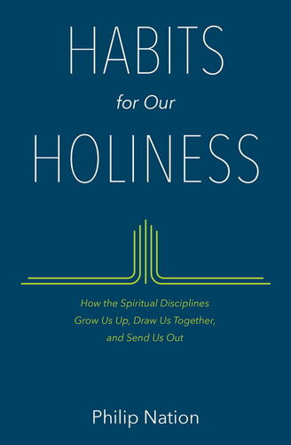 Habits For Our Holiness How The Spiritual Disciplines Grow Us Up Draw Us Together And Send Us Out Philip Nation