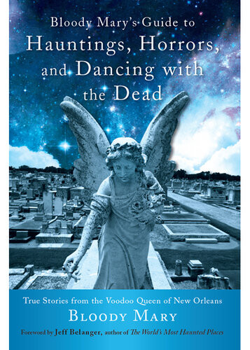 Bloody Marys Guide To Hauntings Horrors And Dancing With The Dead True Stories From The Voodoo Queen Of New Orleans Bloody Mary