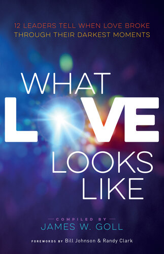 What Love Looks Like 12 Leaders Tell When Love Broke Through Their Darkest Moments James W Goll