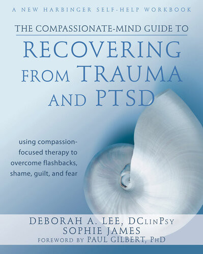 The Compassionatemind Guide To Recovering From Trauma And Ptsd Using Compassionfocused Therapy To Overcome Flashbacks Shame Guilt And Fear Deborah A Lee Sophie James