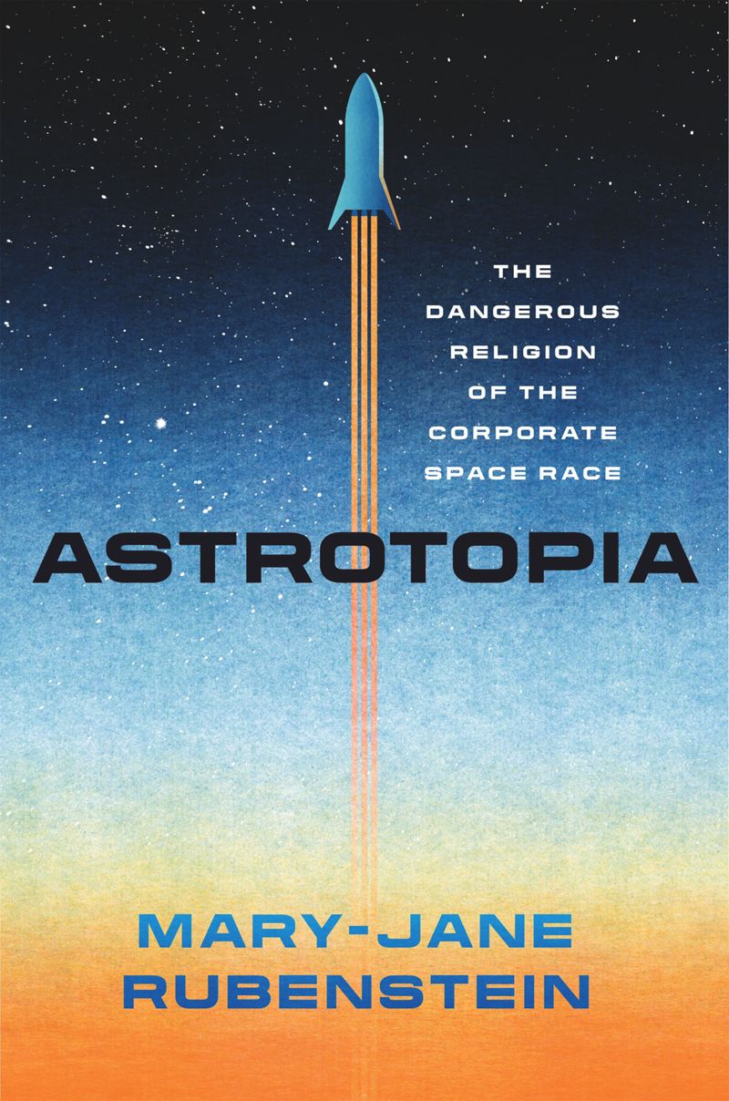 Astrotopia The Dangerous Religion Of The Corporate Space Race Maryjane Rubenstein