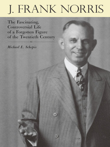 J Frank Norris The Fascinating Controversial Life Of A Forgotten Figure Of The Twentieth Century 1st Edition Michael E Schepis