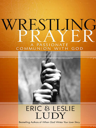 Wrestling Prayer A Passionate Communion With God Eric Ludy Leslie Ludy