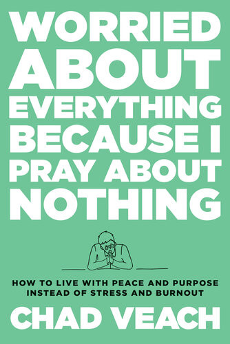 Worried About Everything Because I Pray About Nothing How To Live With Peace And Purpose Instead Of Stress And Burnout Chad Veach