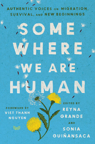 Somewhere We Are Human Authentic Voices On Migration Survival And New Beginnings Reyna Grande Sonia Guiansaca