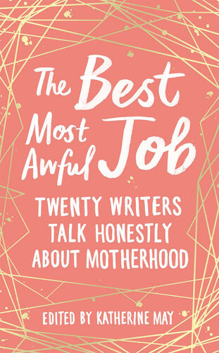 The Best Most Awful Job Twenty Writers Talk Honestly About Motherhood Katherine May