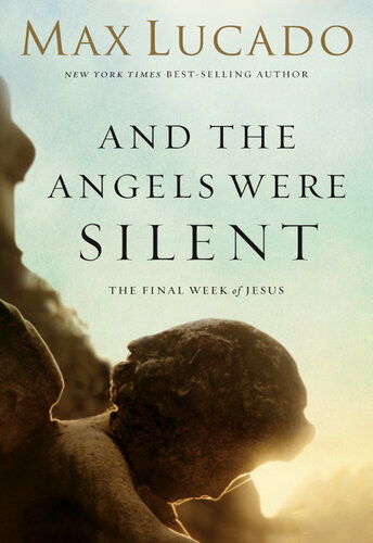 And The Angels Were Silent The Final Week Of Jesus Max Lucado