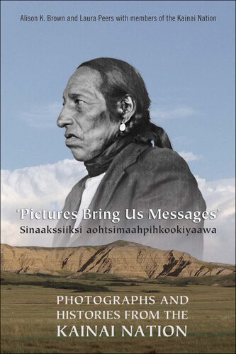 Pictures Bring Us Messages Sinaakssiiksi Aohtsimaahpihkookiyaawa Photographs And Histories From The Kainai Nation Alison K Brown Laura Peers