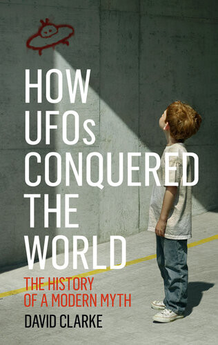 How Ufos Conquered The World The History Of A Modern Myth David Clarke