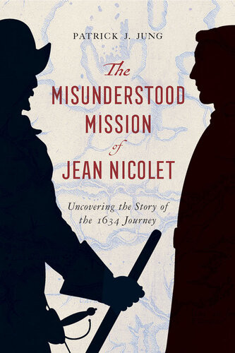 The Misunderstood Mission Of Jean Nicolet Uncovering The Story Of The 1634 Journey Patrick J Jung