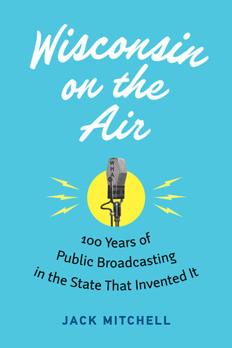 Wisconsin On The Air 100 Years Of Public Broadcasting In The State That Invented It Jack Mitchell