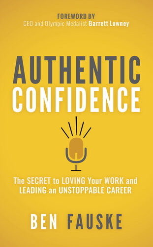 Authentic Confidence The Secret To Loving Your Work And Leading An Unstoppable Career Ben Fauske