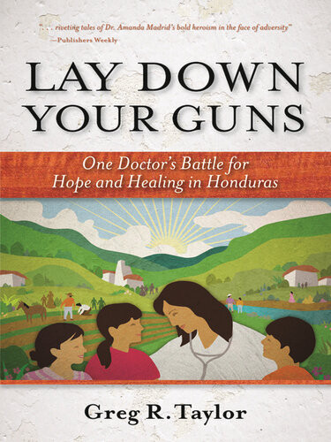 Lay Down Your Guns One Doctors Battle For Hope And Healing In The Honduran Wild West Greg Taylor