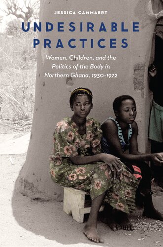 Undesirable Practices Women Children And The Politics Of The Body In Northern Ghana 19301972 Jessica Cammaert