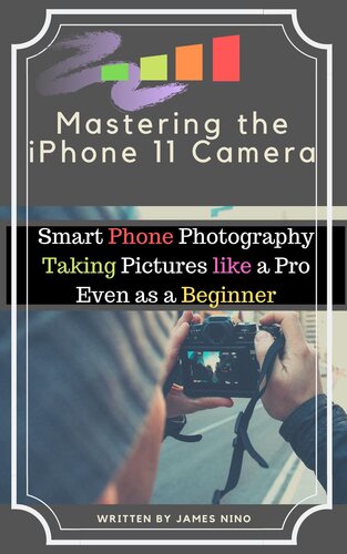 Mastering The Iphone 11 Camera Smart Phone Photography Taking Pictures Like A Pro Even As A Beginner James Nino