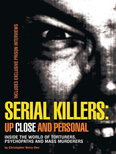 Serial Killers Up Close And Personal Inside The World Of Torturers Psychopaths And Mass Murderers Christopher Berrydee