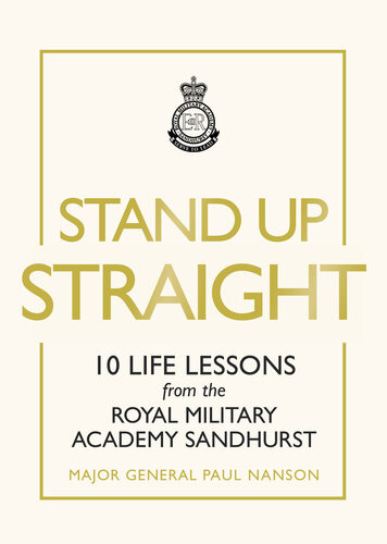 Stand Up Straight 10 Life Lessons From The Royal Military Academy Sandhurst Paul Nanson