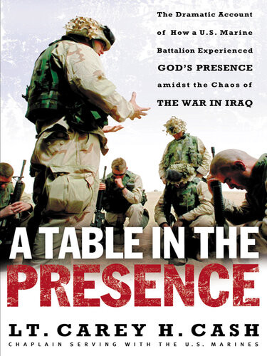A Table In The Presence The Dramatic Account Of How A Us Marine Battalion Experienced Gods Presence Amidst The Chaos Of The War In Iraq Lt Carey H Cash