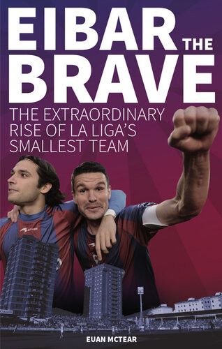 Eibar The Brave The Extraordinary Rise Of La Ligas Smallest Team Euan Mctear