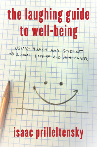 The Laughing Guide To Wellbeing Using Humor And Science To Become Happier And Healthier Isaac Prilleltensky