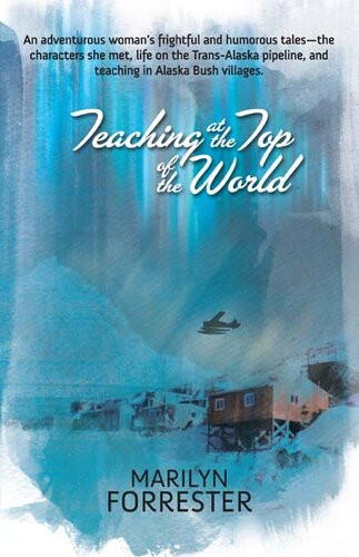 Teaching At The Top Of The World An Adventurous Womans Frightful And Humorous Talesthe Characters She Met Life On The Transalaska Pipeline And Teaching In Alaska Bush Villages Marilyn Forrester