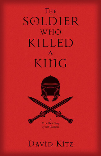 The Soldier Who Killed A King A True Retelling Of The Passion David Kitz