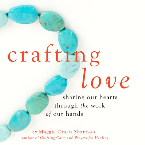 Crafting Love Sharing Our Hearts Through The Work Of Our Hands Maggie Oman Shannon
