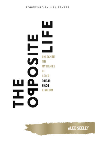 The Opposite Life Unlocking The Mysteries Of Gods Upsidedown Kingdom Alex Seeley