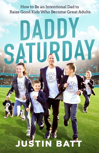 Daddy Saturday How To Be An Intentional Dad To Raise Good Kids Who Become Great Adults Justin Batt