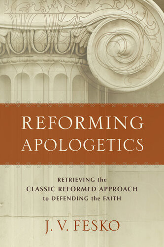 Reforming Apologetics Retrieving The Classic Reformed Approach To Defending The Faith J V Fesko