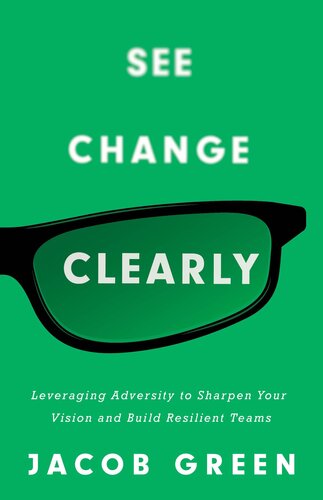 See Change Clearly Leveraging Adversity To Sharpen Your Vision And Build Resilient Teams Jacob Green