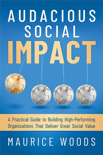 Audacious Social Impact A Practical Guide To Building Highperforming Organizations That Deliver Great Social Value Maurice Woods